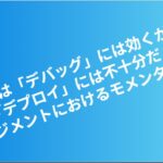 正論は「デバッグ」には効くが、「デプロイ」には不十分だ:マネジメントにおけるモメンタムの力 eyecatch